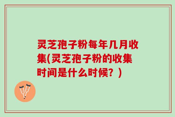 灵芝孢子粉每年几月收集(灵芝孢子粉的收集时间是什么时候？)