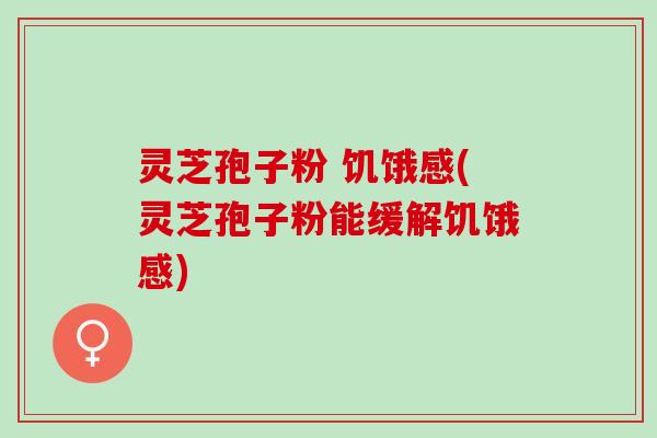 灵芝孢子粉 饥饿感(灵芝孢子粉能缓解饥饿感)