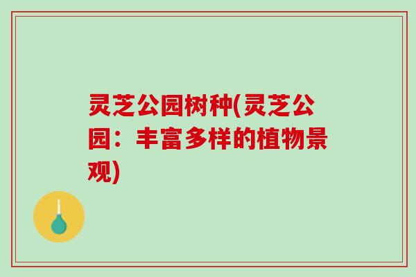 灵芝公园树种(灵芝公园：丰富多样的植物景观)