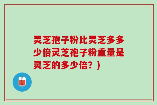 灵芝孢子粉比灵芝多多少倍灵芝孢子粉重量是灵芝的多少倍？)