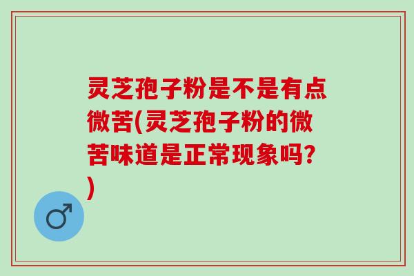 灵芝孢子粉是不是有点微苦(灵芝孢子粉的微苦味道是正常现象吗？)