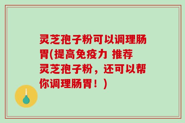 灵芝孢子粉可以调理肠胃(提高免疫力 推荐灵芝孢子粉，还可以帮你调理肠胃！)