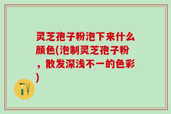 灵芝孢子粉泡下来什么颜色(泡制灵芝孢子粉，散发深浅不一的色彩)