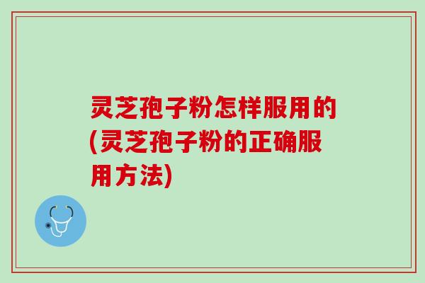 灵芝孢子粉怎样服用的(灵芝孢子粉的正确服用方法)