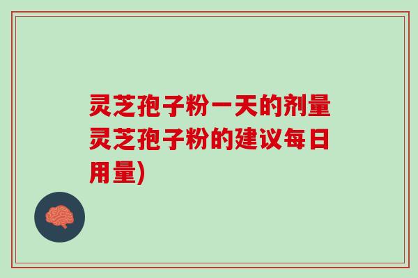 灵芝孢子粉一天的剂量灵芝孢子粉的建议每日用量)