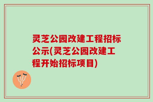 灵芝公园改建工程招标公示(灵芝公园改建工程开始招标项目)