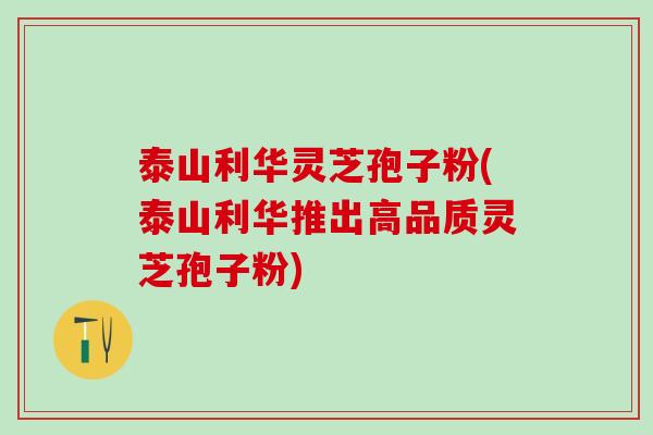 泰山利华灵芝孢子粉(泰山利华推出高品质灵芝孢子粉)