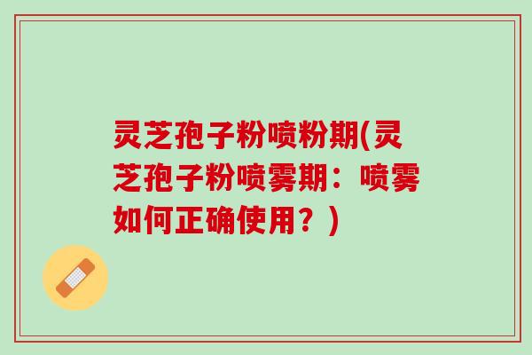 灵芝孢子粉喷粉期(灵芝孢子粉喷雾期：喷雾如何正确使用？)