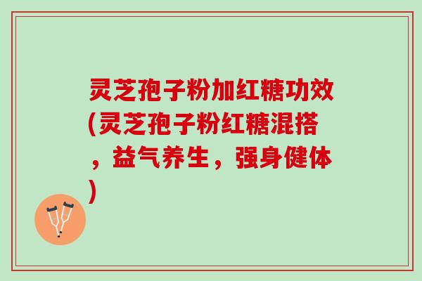 灵芝孢子粉加红糖功效(灵芝孢子粉红糖混搭，益气养生，强身健体)