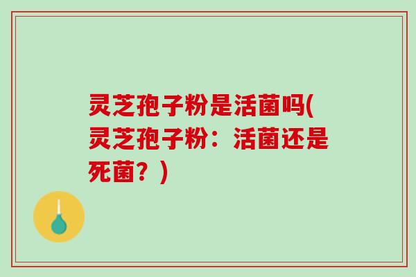灵芝孢子粉是活菌吗(灵芝孢子粉：活菌还是死菌？)