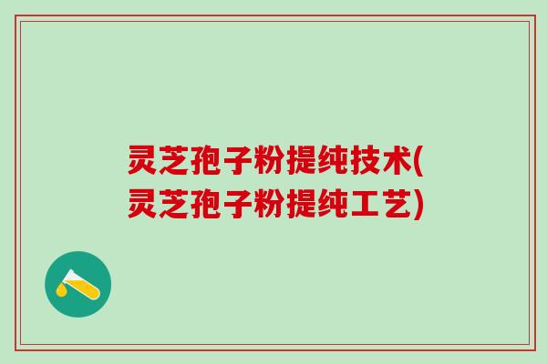 灵芝孢子粉提纯技术(灵芝孢子粉提纯工艺)