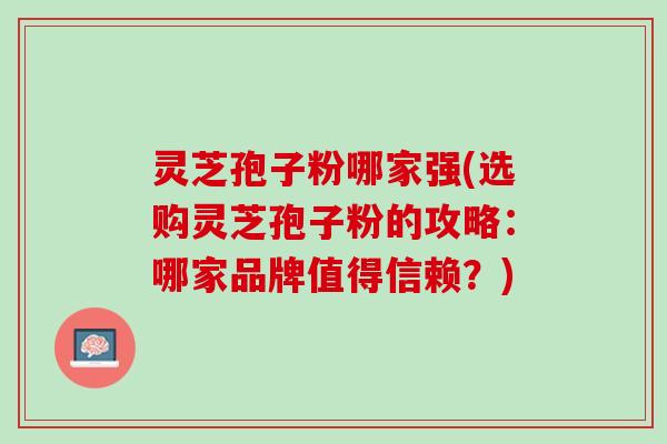 灵芝孢子粉哪家强(选购灵芝孢子粉的攻略：哪家品牌值得信赖？)