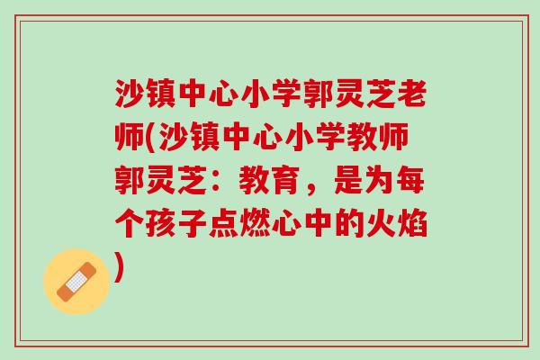 沙镇中心小学郭灵芝老师(沙镇中心小学教师郭灵芝:教育,是为每个孩子点燃心中的火焰) 沙镇中心小学郭灵芝老师(沙镇中心小学教师郭灵芝:教育,是为每个孩子点燃心中的火焰)