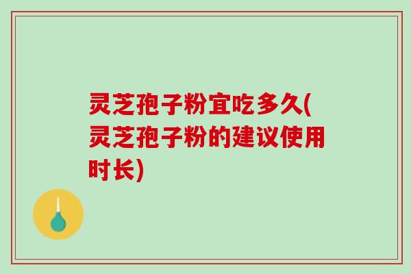 灵芝孢子粉宜吃多久(灵芝孢子粉的建议使用时长)