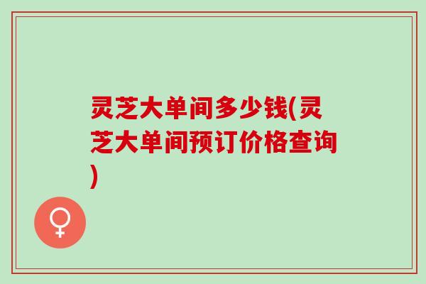 灵芝大单间多少钱(灵芝大单间预订价格查询)