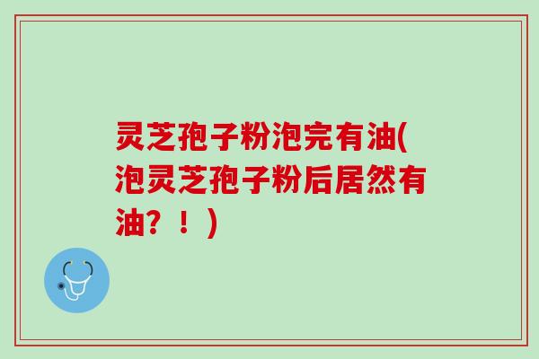 灵芝孢子粉泡完有油(泡灵芝孢子粉后居然有油？！)