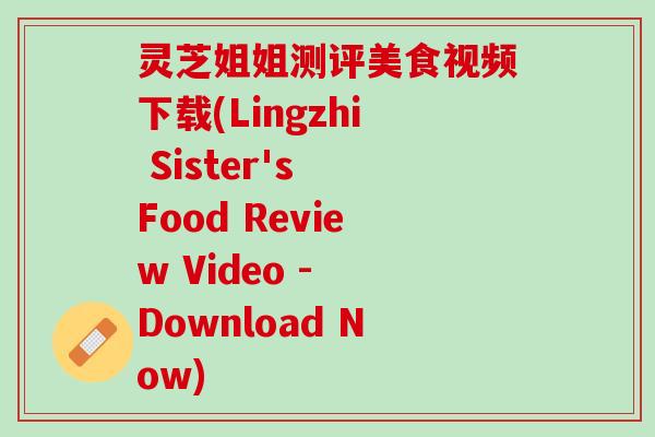 灵芝姐姐测评美食视频下载(Lingzhi Sister's Food Review Video - Download Now)
