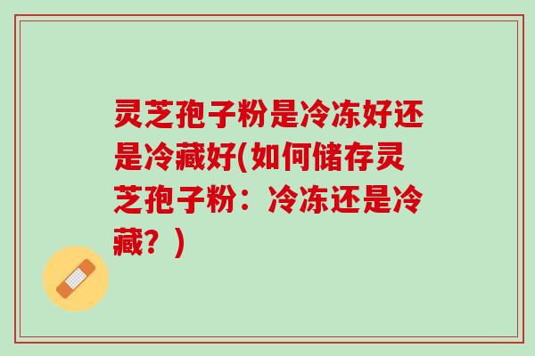 灵芝孢子粉是冷冻好还是冷藏好(如何储存灵芝孢子粉:冷冻还是冷藏?) 灵芝孢子粉是冷冻好还是冷藏好(如何储存灵芝孢子粉:冷冻还是冷藏?)