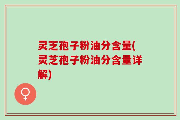 灵芝孢子粉油分含量(灵芝孢子粉油分含量详解) 灵芝孢子粉油分含量(灵芝孢子粉油分含量详解)