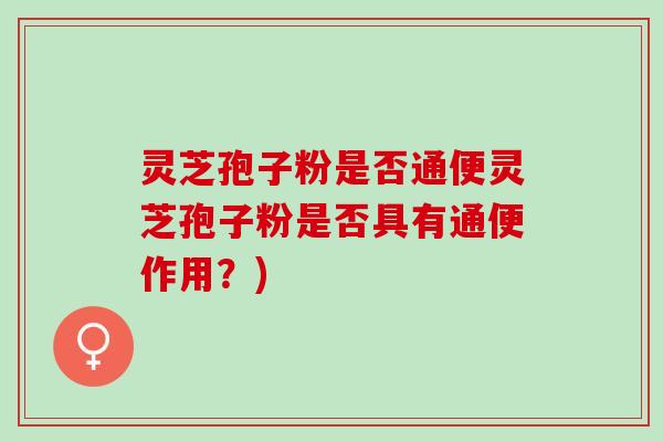 灵芝孢子粉是否通便灵芝孢子粉是否具有通便作用?) 灵芝孢子粉是否通便灵芝孢子粉是否具有通便作用?)