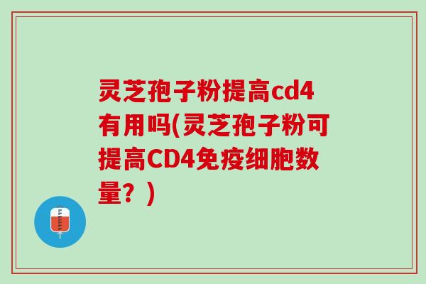 灵芝孢子粉提高cd4有用吗(灵芝孢子粉可提高CD4免疫细胞数量？)