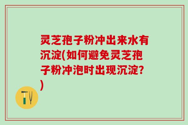 灵芝孢子粉冲出来水有沉淀(如何避免灵芝孢子粉冲泡时出现沉淀？)