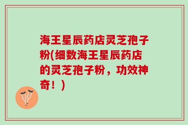 海王星辰药店灵芝孢子粉(细数海王星辰药店的灵芝孢子粉,功效神奇!) 海王星辰药店灵芝孢子粉(细数海王星辰药店的灵芝孢子粉,功效神奇!)
