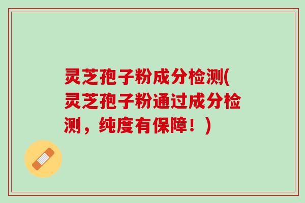 灵芝孢子粉成分检测(灵芝孢子粉通过成分检测，纯度有保障！)