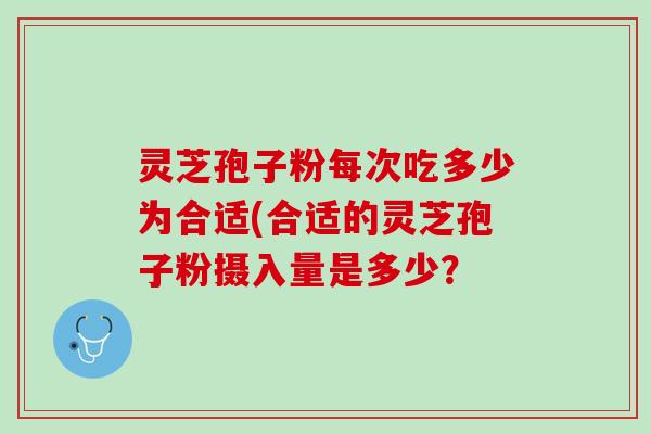 灵芝孢子粉每次吃多少为合适(合适的灵芝孢子粉摄入量是多少? 灵芝孢子粉每次吃多少为合适(合适的灵芝孢子粉摄入量是多少?