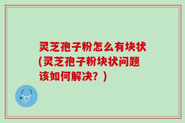 灵芝孢子粉怎么有块状(灵芝孢子粉块状问题该如何解决?) 灵芝孢子粉怎么有块状(灵芝孢子粉块状问题该如何解决?)