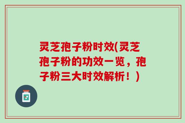灵芝孢子粉时效(灵芝孢子粉的功效一览，孢子粉三大时效解析！)