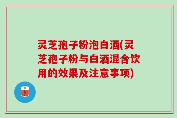 灵芝孢子粉泡白酒(灵芝孢子粉与白酒混合饮用的效果及注意事项) 灵芝孢子粉泡白酒(灵芝孢子粉与白酒混合饮用的效果及注意事项)