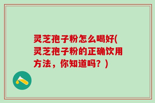 灵芝孢子粉怎么喝好(灵芝孢子粉的正确饮用方法,你知道吗?) 灵芝孢子粉怎么喝好(灵芝孢子粉的正确饮用方法,你知道吗?)