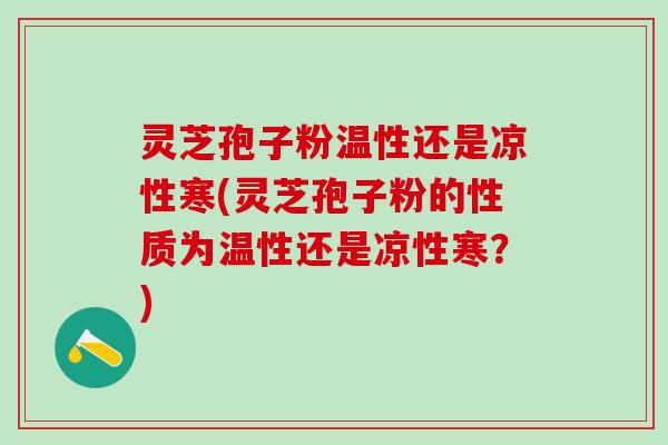 灵芝孢子粉温性还是凉性寒(灵芝孢子粉的性质为温性还是凉性寒？)