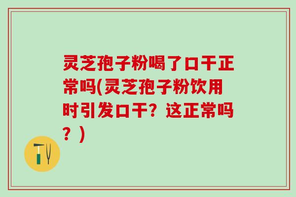 灵芝孢子粉喝了口干正常吗(灵芝孢子粉饮用时引发口干？这正常吗？)