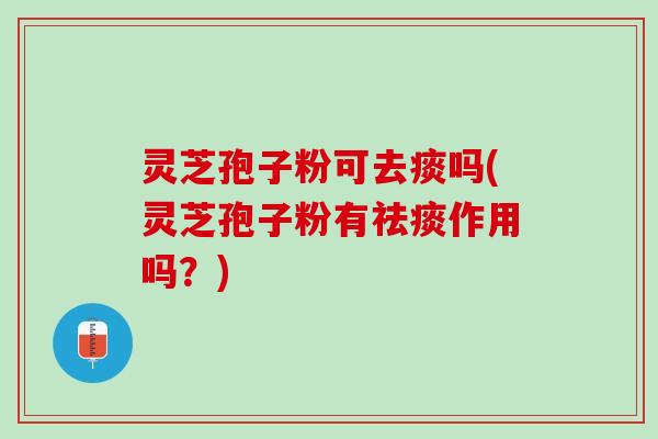 灵芝孢子粉可去痰吗(灵芝孢子粉有作用吗？)