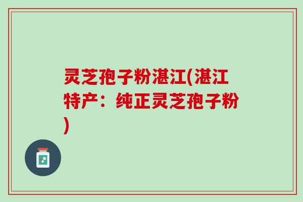 灵芝孢子粉湛江(湛江特产:纯正灵芝孢子粉) 灵芝孢子粉湛江(湛江特产:纯正灵芝孢子粉)