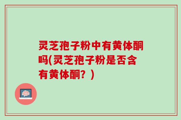 灵芝孢子粉中有黄体酮吗(灵芝孢子粉是否含有黄体酮？)