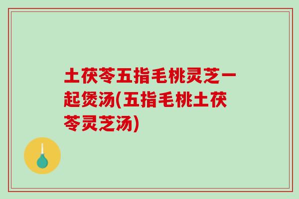 土茯苓五指毛桃灵芝一起煲汤(五指毛桃土茯苓灵芝汤)