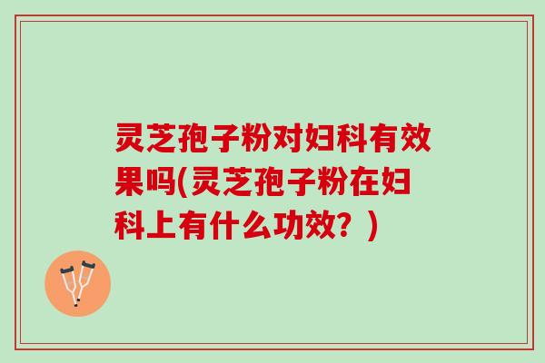 灵芝孢子粉对有效果吗(灵芝孢子粉在上有什么功效?) 灵芝孢子粉对有效果吗(灵芝孢子粉在上有什么功效?)