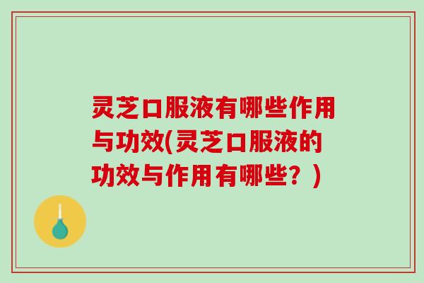 灵芝口服液有哪些作用与功效(灵芝口服液的功效与作用有哪些?) 灵芝口服液有哪些作用与功效(灵芝口服液的功效与作用有哪些?)