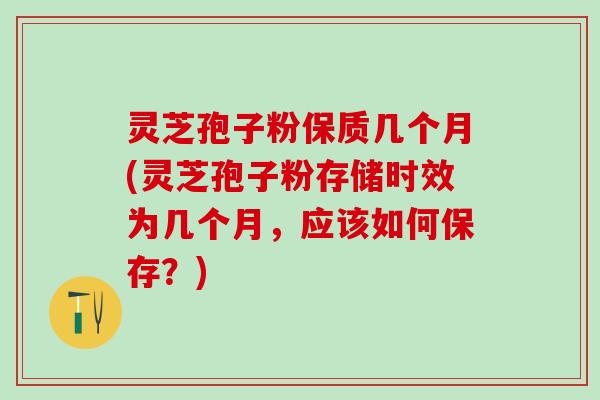 灵芝孢子粉保质几个月(灵芝孢子粉存储时效为几个月，应该如何保存？)