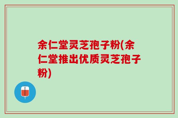 余仁堂灵芝孢子粉(余仁堂推出优质灵芝孢子粉)
