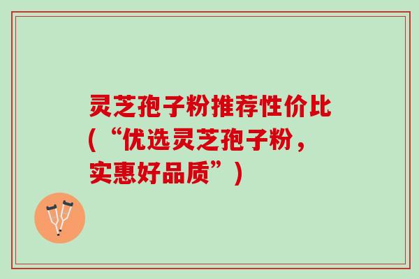 灵芝孢子粉推荐性价比(“优选灵芝孢子粉，实惠好品质”)