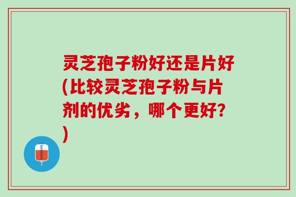 灵芝孢子粉好还是片好(比较灵芝孢子粉与片剂的优劣,哪个更好?) 灵芝孢子粉好还是片好(比较灵芝孢子粉与片剂的优劣,哪个更好?)