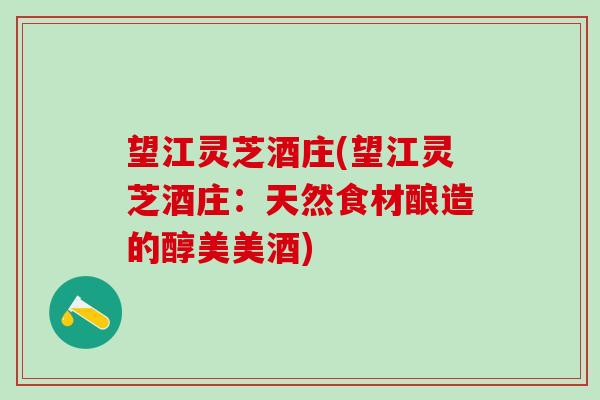 望江灵芝酒庄(望江灵芝酒庄:天然食材酿造的醇美美酒) 望江灵芝酒庄(望江灵芝酒庄:天然食材酿造的醇美美酒)
