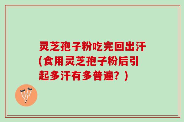 灵芝孢子粉吃完回出汗(食用灵芝孢子粉后引起多汗有多普遍？)