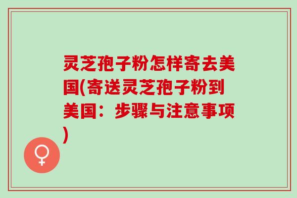 灵芝孢子粉怎样寄去美国(寄送灵芝孢子粉到美国：步骤与注意事项)