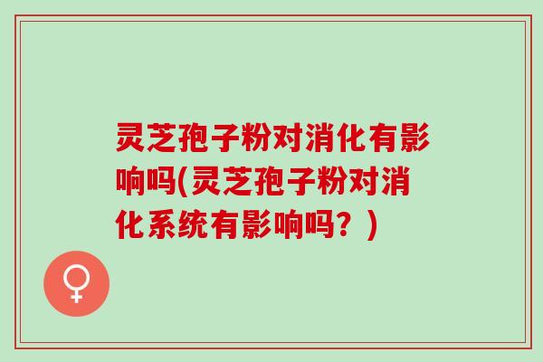 灵芝孢子粉对消化有影响吗(灵芝孢子粉对消化系统有影响吗？)
