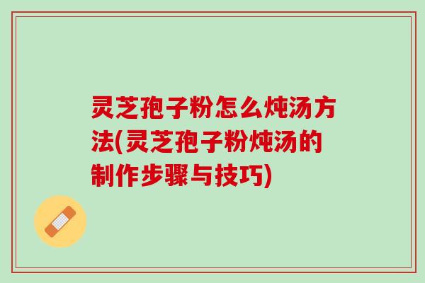 灵芝孢子粉怎么炖汤方法(灵芝孢子粉炖汤的制作步骤与技巧) 灵芝孢子粉怎么炖汤方法(灵芝孢子粉炖汤的制作步骤与技巧)